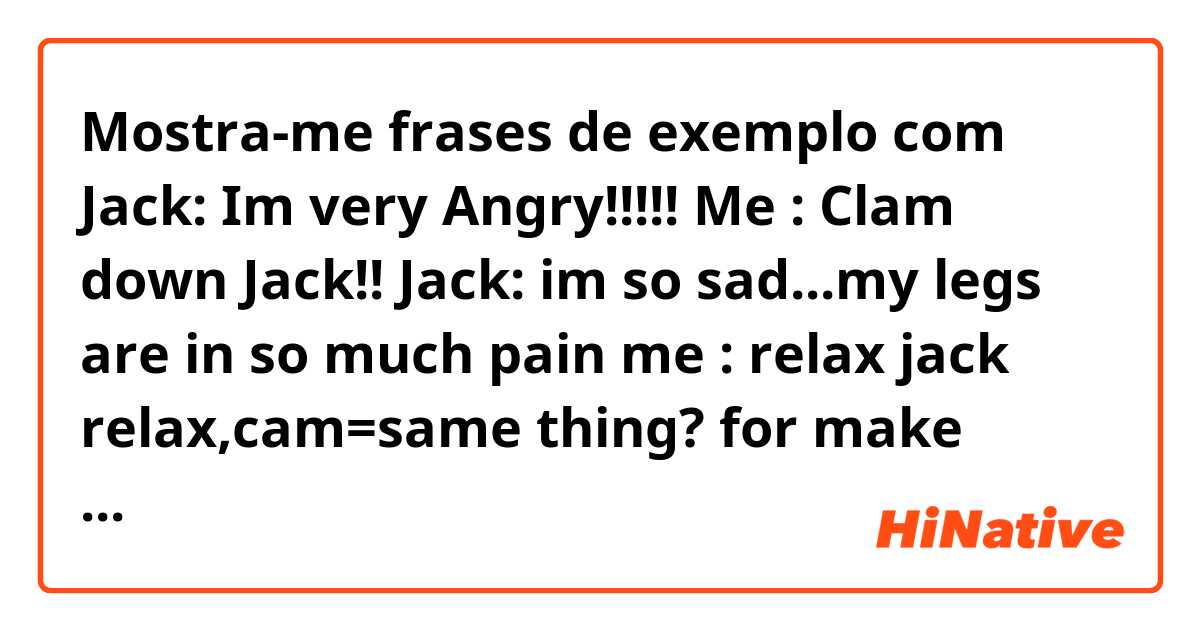 Mostra-me frases de exemplo com Jack: Im very Angry!!!!!
Me   : Clam down Jack!!

Jack: im so sad...my legs are in so much pain
me   : relax  jack
 relax,cam=same thing? for make peace.