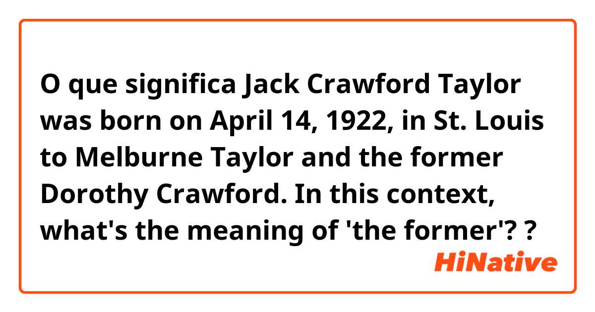 O que significa Jack Crawford Taylor was born on April 14, 1922, in St. Louis to Melburne Taylor and the former Dorothy Crawford.

In this context, what's the meaning of 'the former'? 
?