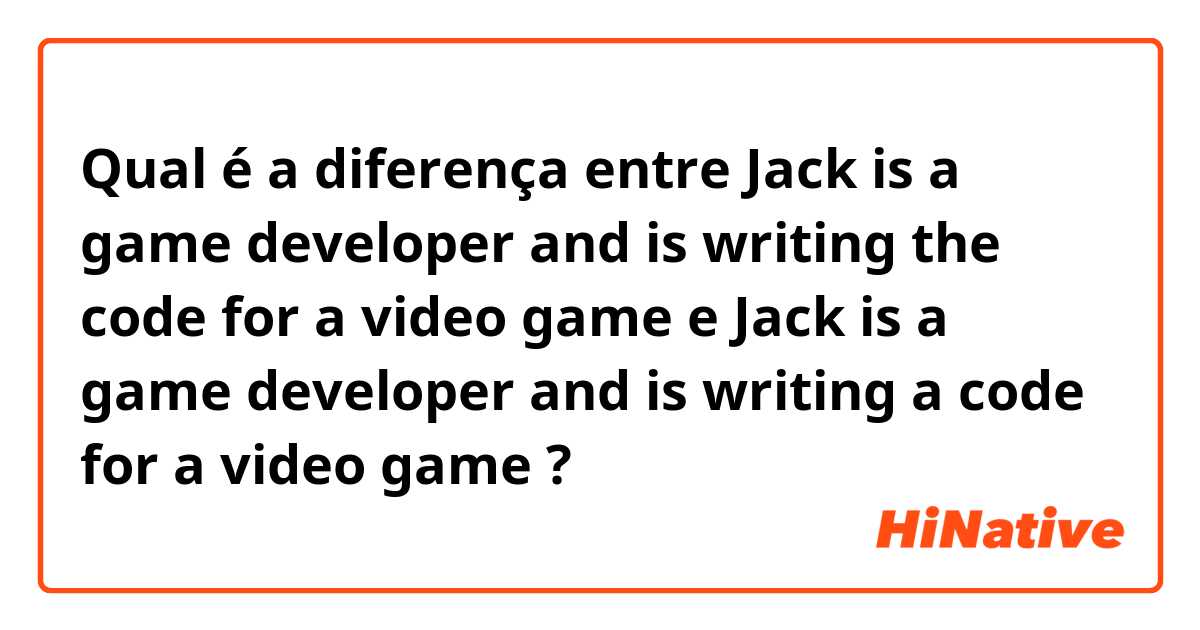 Qual é a diferença entre Jack is a game developer and is writing the code for a video game e Jack is a game developer and is writing a code for a video game ?