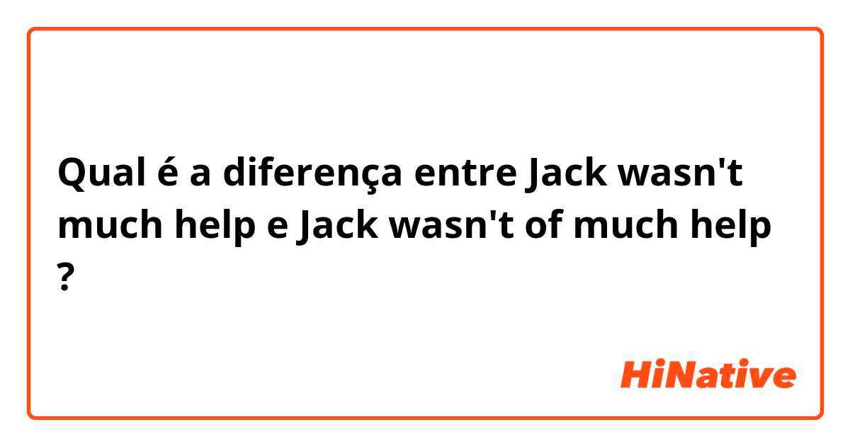 Qual é a diferença entre Jack wasn't much help e Jack wasn't of much help ?