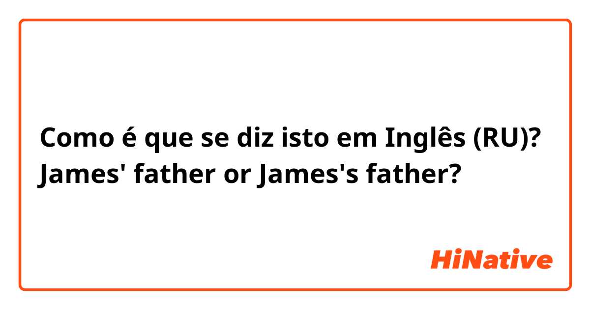 Como é que se diz isto em Inglês (RU)? James' father or James's father?