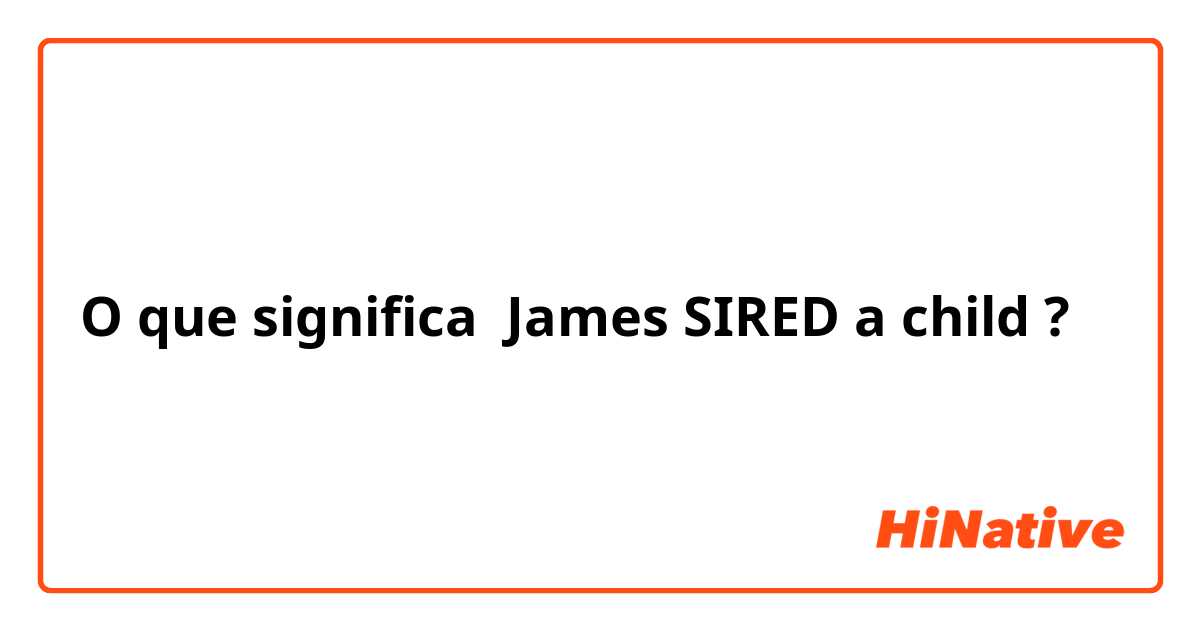 O que significa James SIRED a child?