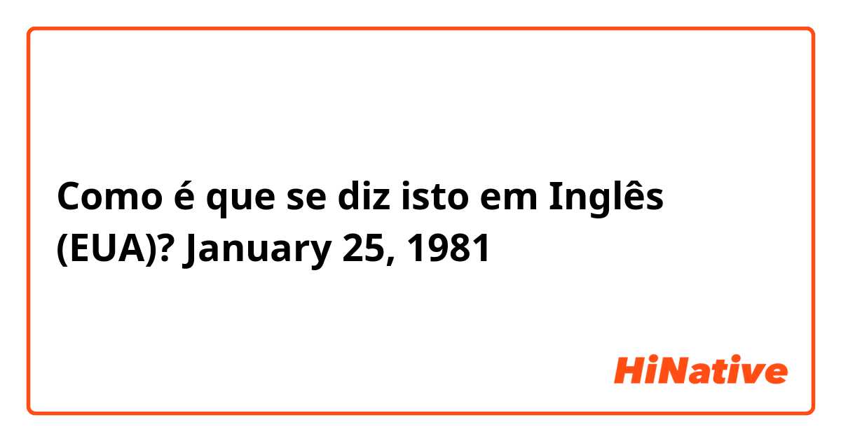 Como é que se diz isto em Inglês (EUA)? January 25, 1981