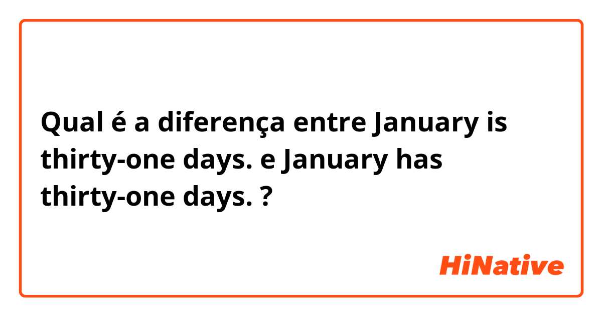 Qual é a diferença entre January is thirty-one days. e January has thirty-one days. ?