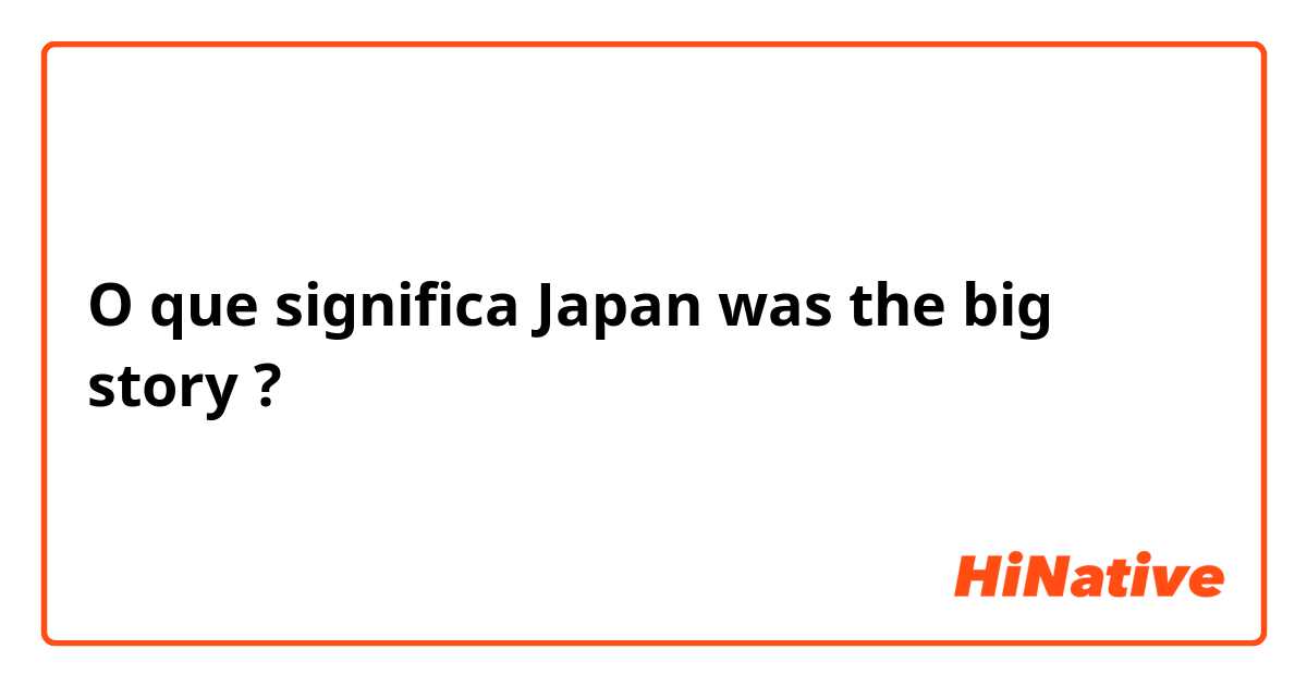 O que significa Japan was the big story?