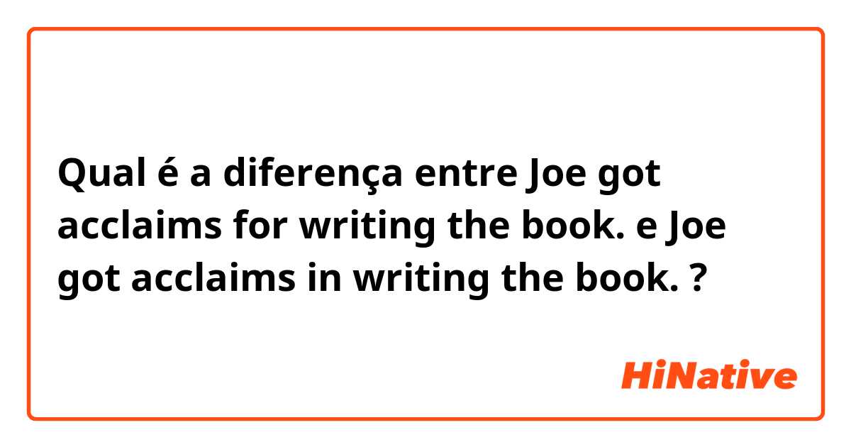 Qual é a diferença entre Joe got acclaims for writing the book. e Joe got acclaims in writing the book. ?