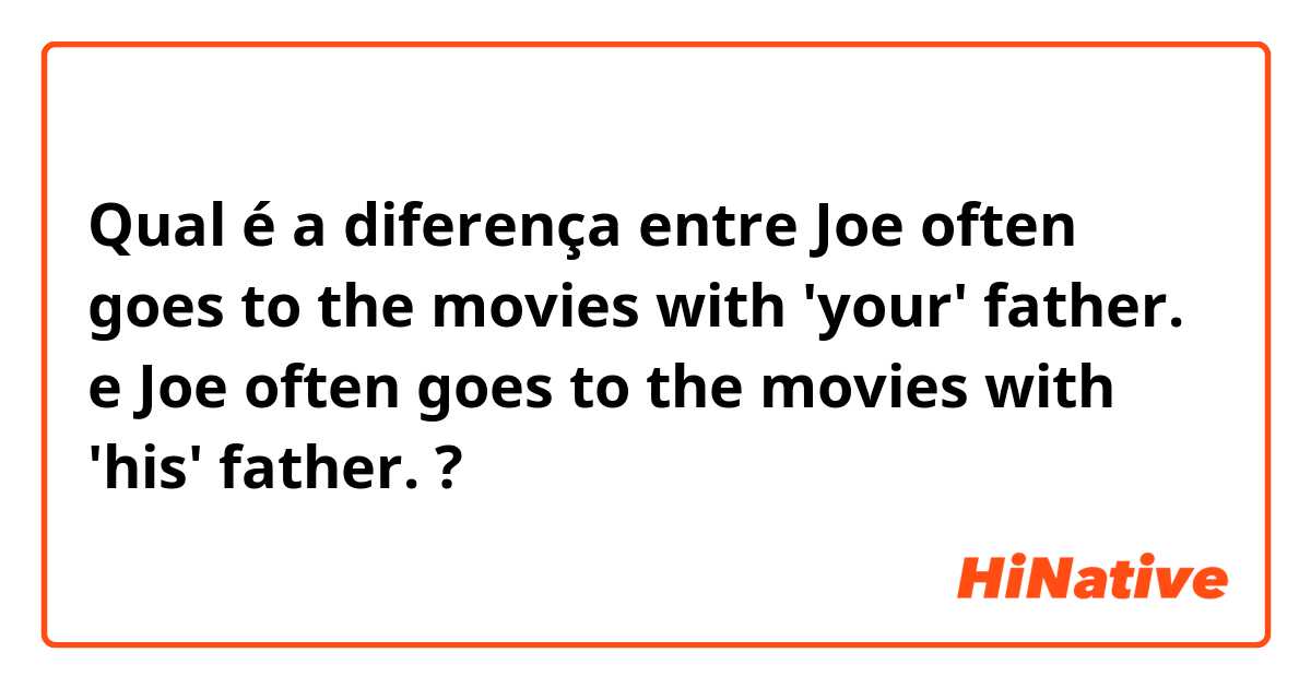 Qual é a diferença entre Joe often goes to the movies with 'your' father. e Joe often goes to the movies with 'his' father. ?