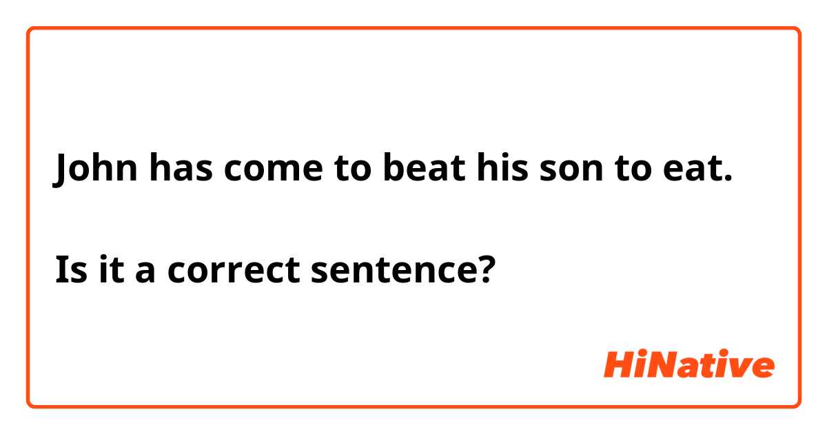 John has come to beat his son to eat.

Is it a correct sentence?
