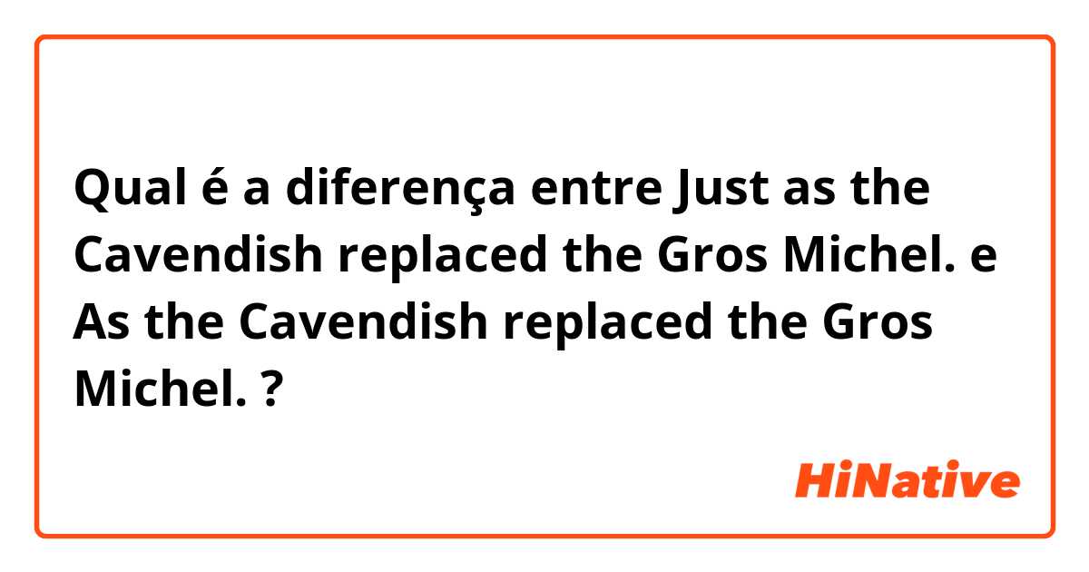 Qual é a diferença entre Just as the Cavendish replaced the Gros Michel. e  As the Cavendish replaced the Gros Michel. ?