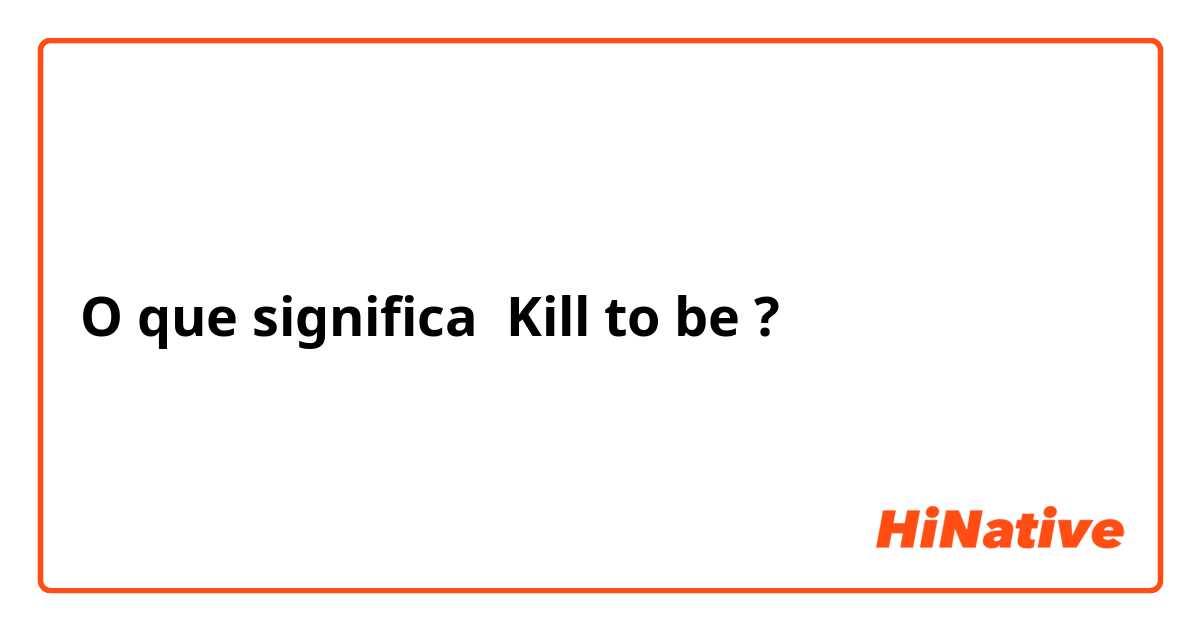 O que significa Kill to be?