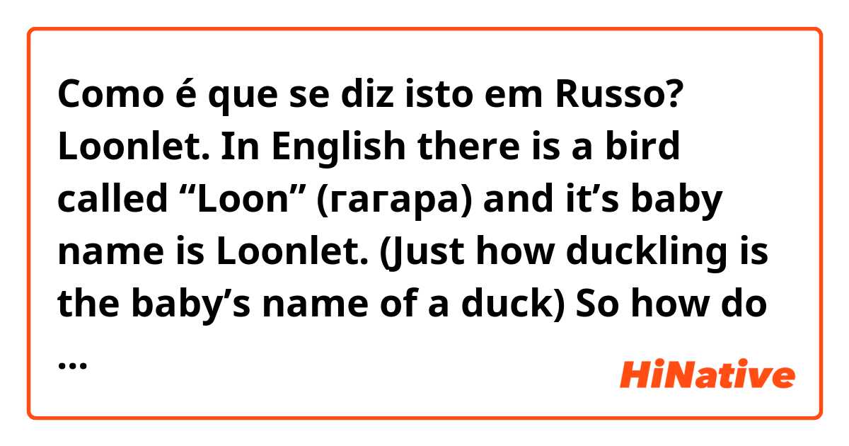Como é que se diz isto em Russo? Loonlet.

In English there is a bird called “Loon” (гагара) and it’s baby name is Loonlet. (Just how duckling is the baby’s name of a duck)

So how do you say Loonlet in Russian?