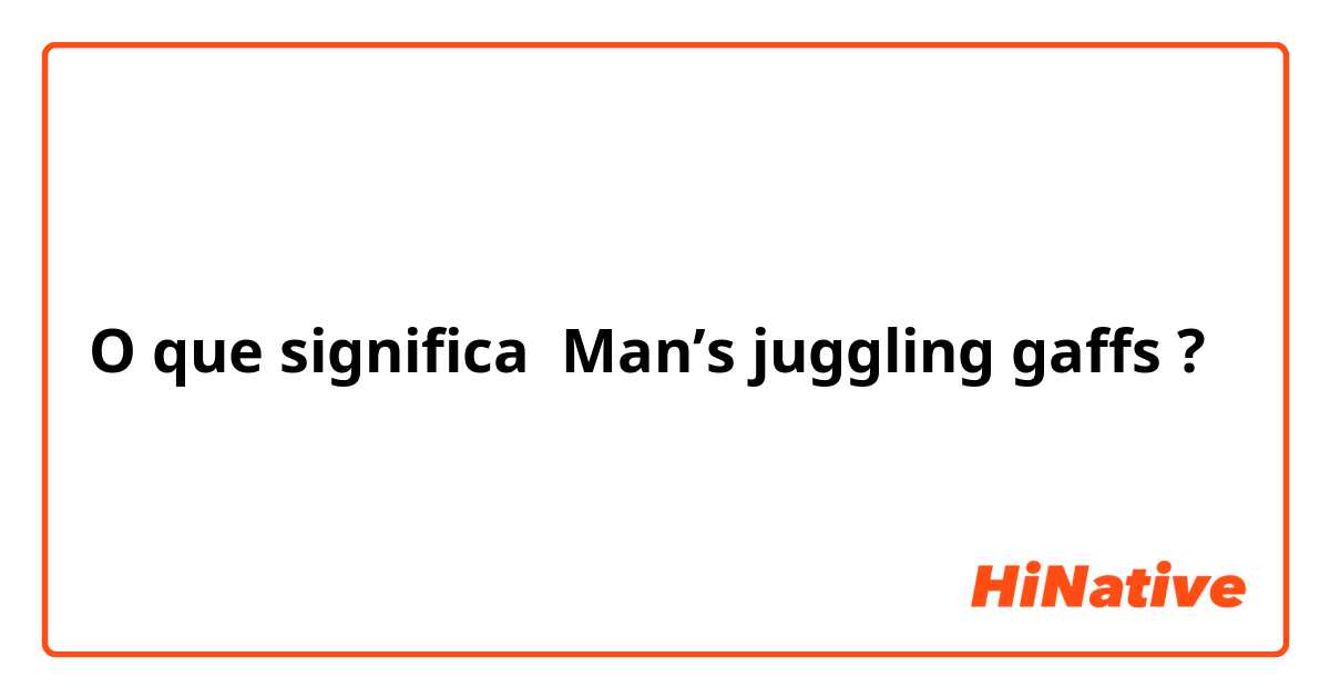 O que significa Man’s juggling gaffs ?