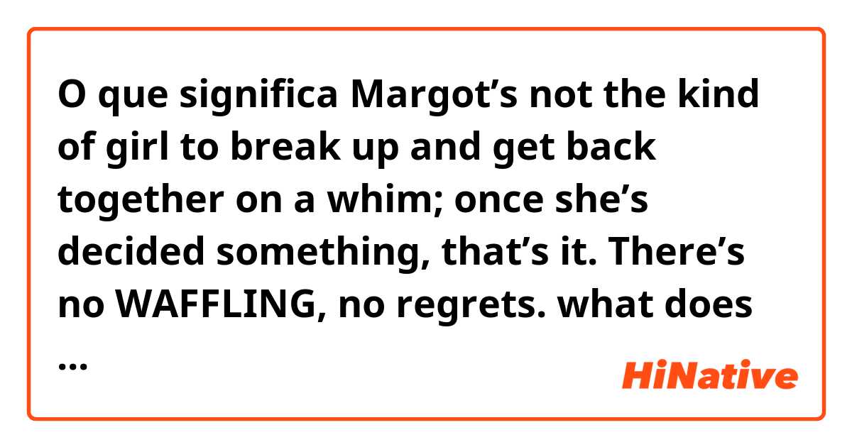 O que significa Margot’s  not  the  kind  of  girl  to  break  up and  get  back  together  on  a  whim;  once  she’s  decided  something,  that’s  it. There’s  no  WAFFLING,  no  regrets.  what does "waffling" mean in that context??