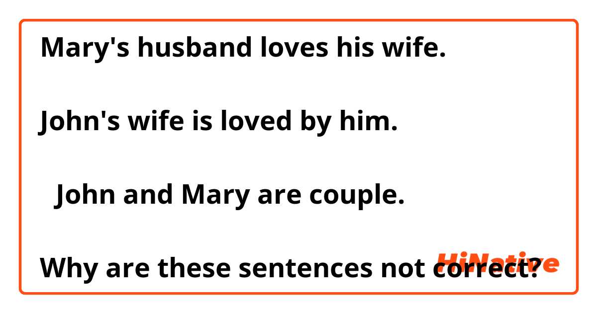 Mary's husband loves his wife.

John's wife is loved by him.

（John and Mary are couple.）

Why are these sentences not correct?