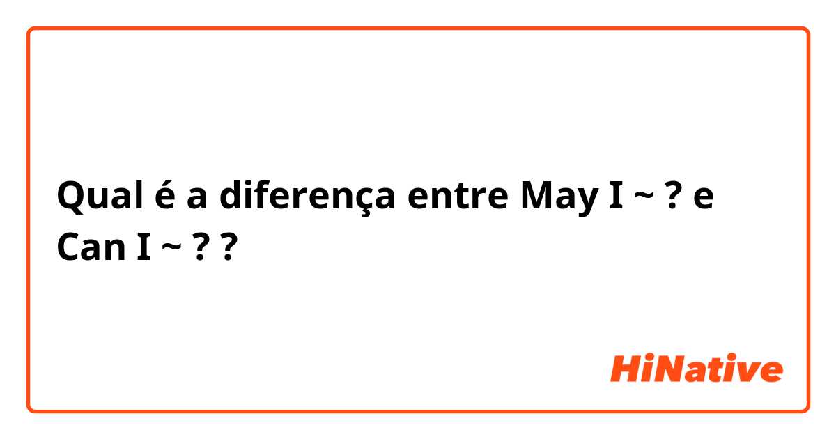 Qual é a diferença entre May I ~ ? e Can I ~ ? ?