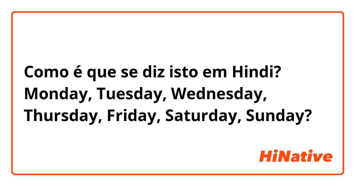 Como é que se diz isto em Hindi? Monday, Tuesday, Wednesday, Thursday, Friday, Saturday, Sunday?