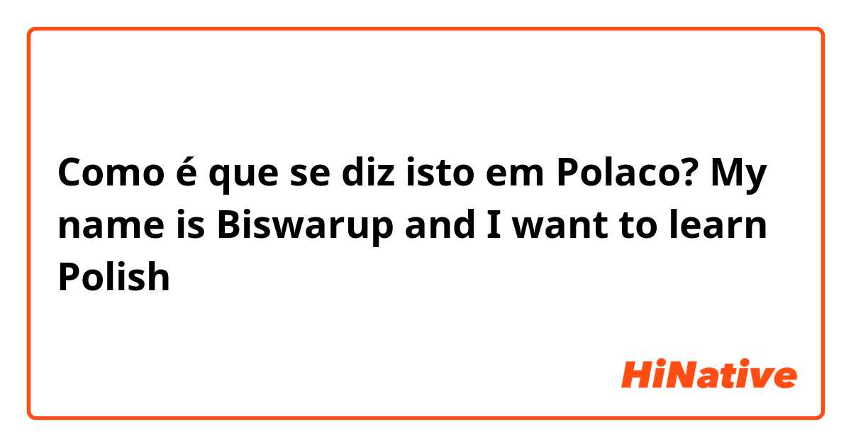 Como é que se diz isto em Polaco? My name is Biswarup and I want to learn Polish