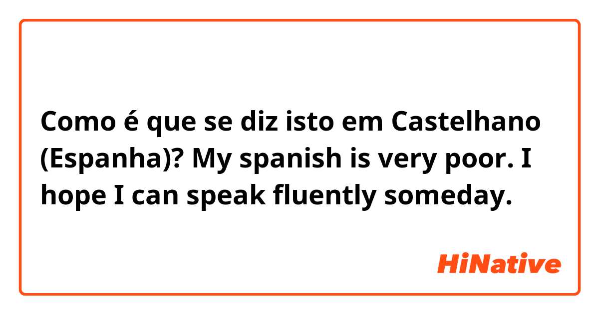 Como é que se diz isto em Castelhano (Espanha)? My spanish is very poor. I hope I can speak fluently someday. 