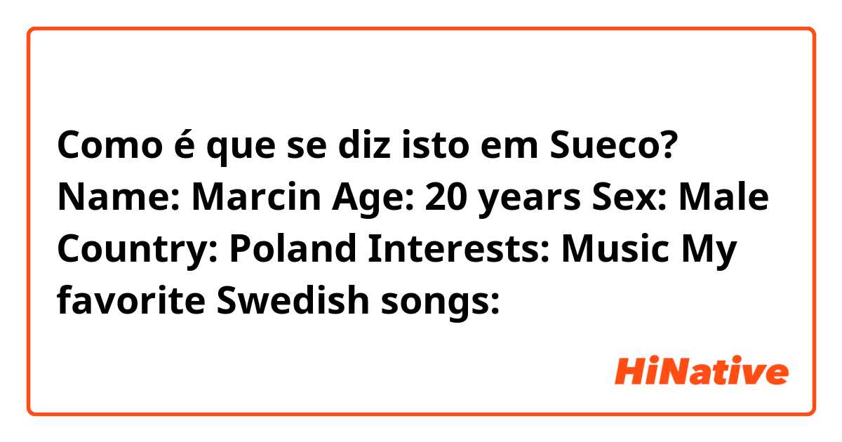 Como é que se diz isto em Sueco? Name: Marcin 
Age: 20 years 
Sex: Male 
Country: Poland
Interests: Music
My favorite Swedish songs: 