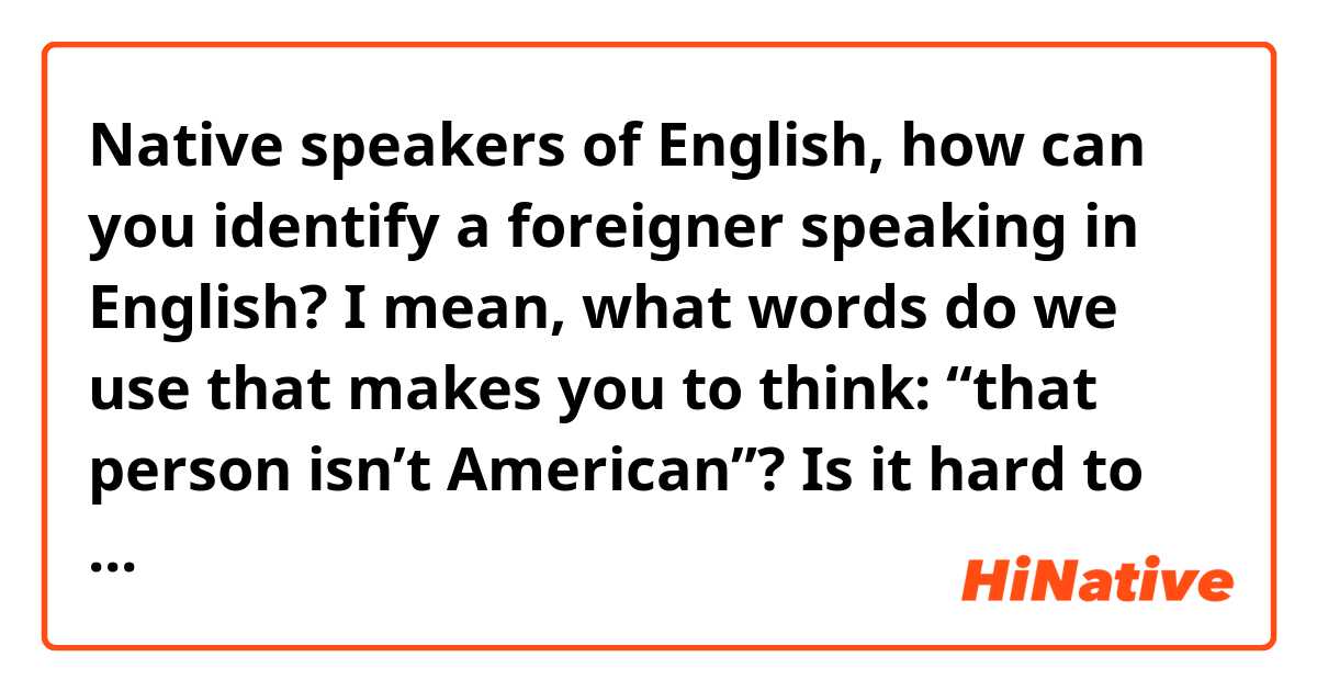 Native speakers of English, how can you identify a foreigner speaking in English? I mean, what words do we use that makes you to think: “that person isn’t American”? Is it hard to understand Brazilian people speaking in English?