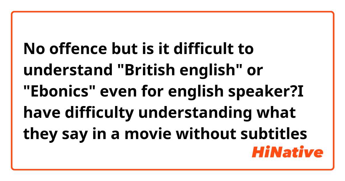 No offence but is it difficult to understand "British english" or "Ebonics" even for english speaker?I have difficulty understanding what they say in a movie without subtitles