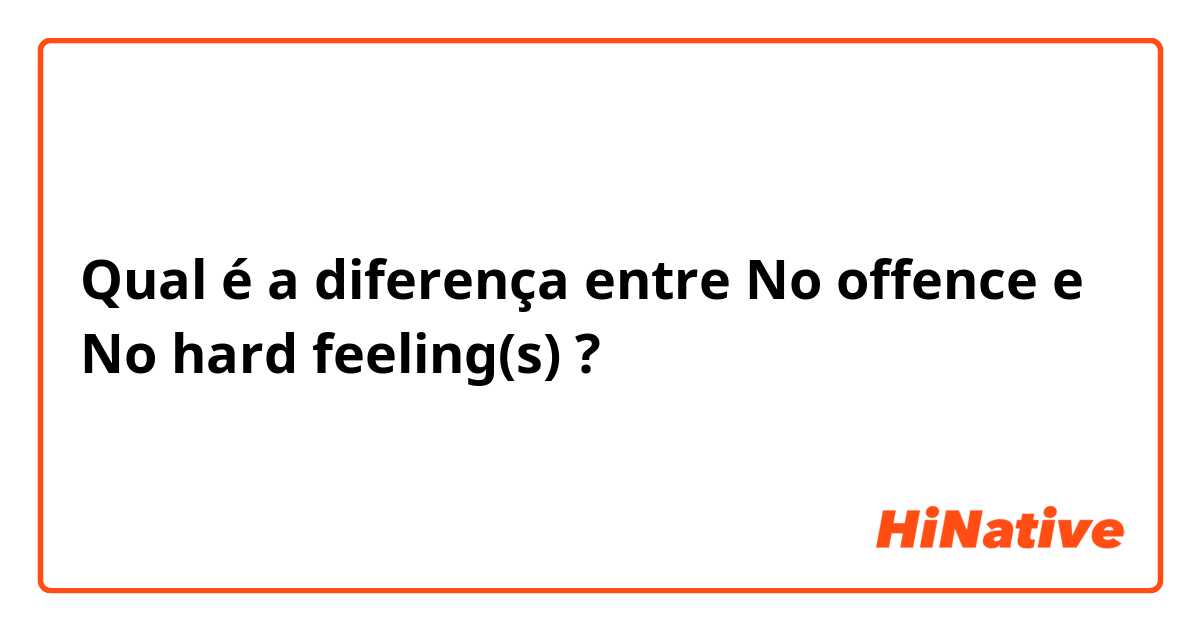 Qual é a diferença entre No offence e No hard feeling(s) ?