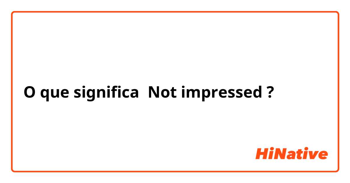 O que significa Not impressed ?