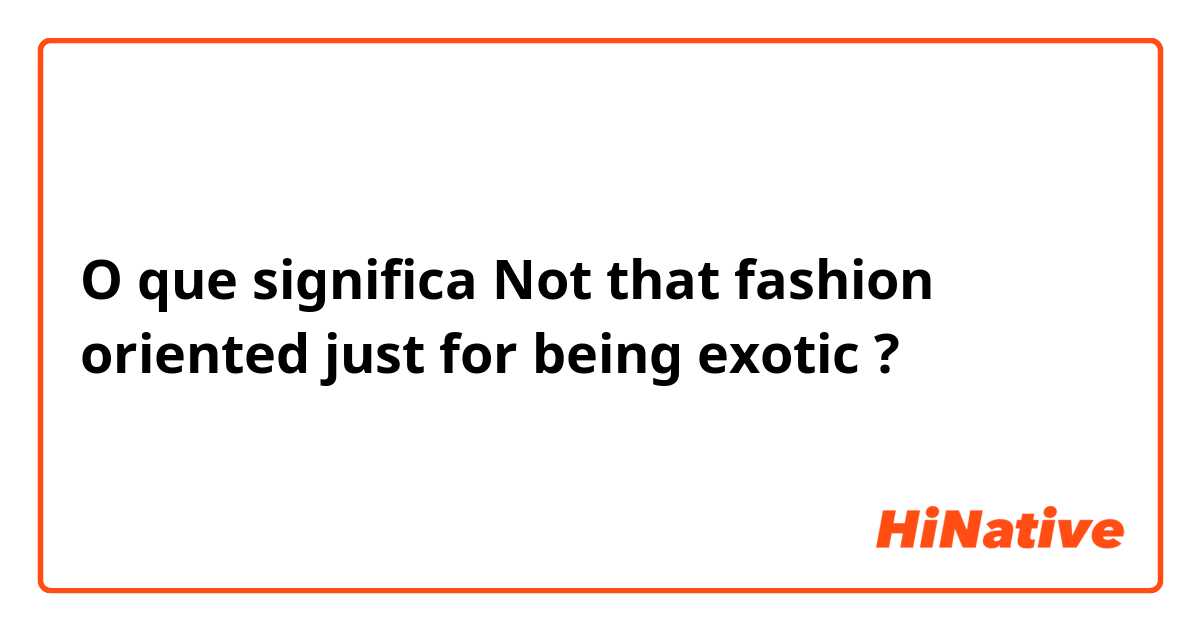 O que significa Not that fashion oriented just for being exotic?