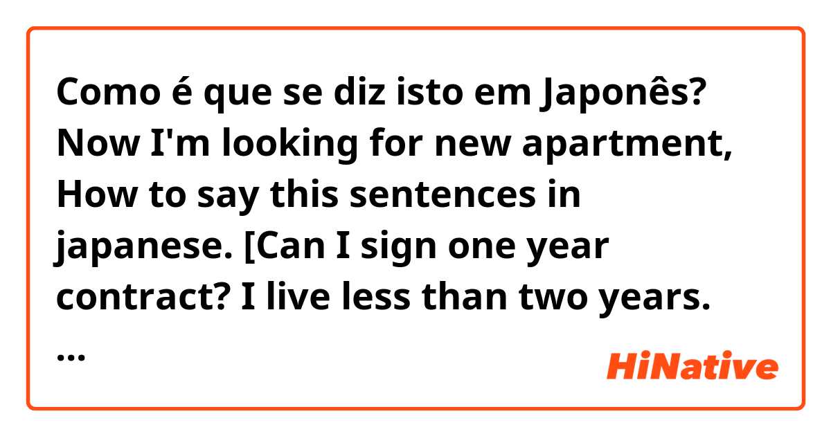 Como é que se diz isto em Japonês? Now I'm looking for new apartment, How to say this sentences in japanese. [Can I sign one year contract? I live less than two years. Can I leave the apartment before the scheduled date?]