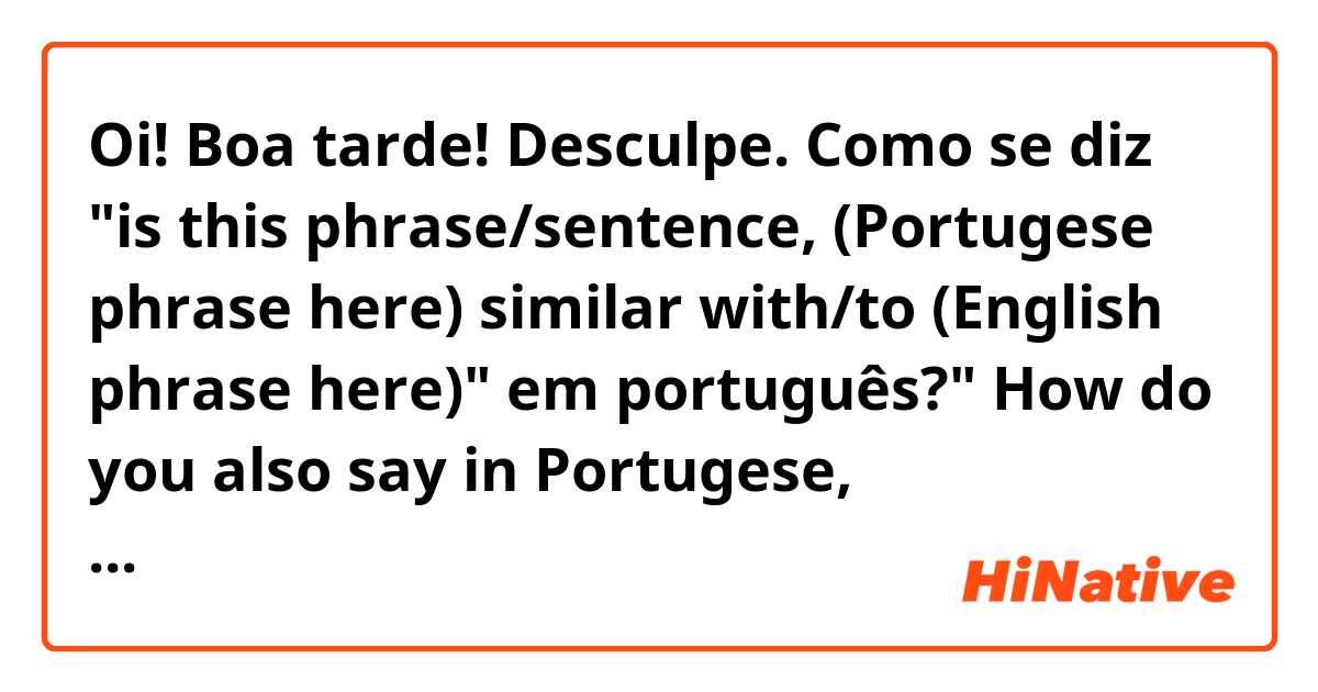Oi! Boa tarde!

Desculpe.

Como se diz "is this phrase/sentence, (Portugese phrase here) similar with/to (English phrase here)" em português?"

How do you also say in Portugese, 

“Disclaimer: I am not looking for exact translations, all suggestions are welcomed”.

Muito Obtigado! 😊

