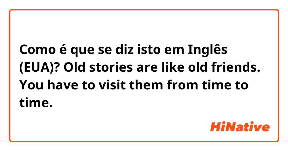 Como é que se diz isto em Inglês (EUA)? Old stories are like old friends. You have to visit them from time to time. 
