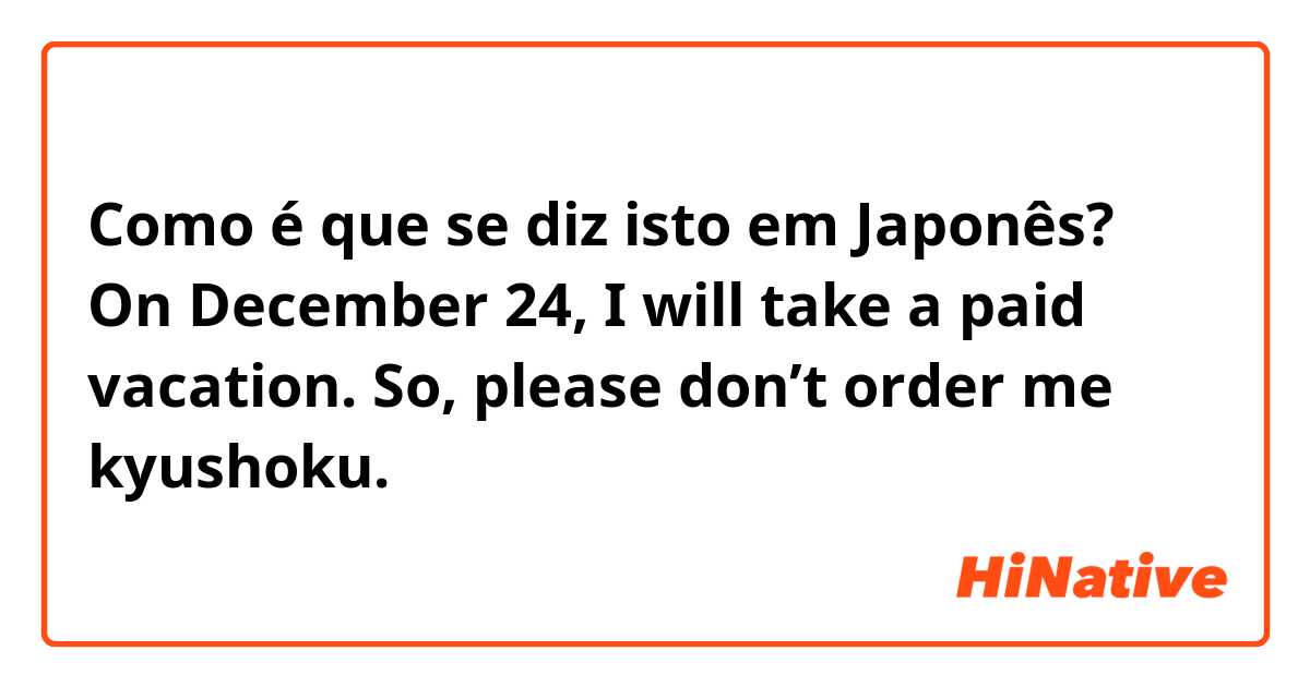 Como é que se diz isto em Japonês? On December 24, I will take a paid vacation.
So, please don’t order me kyushoku.