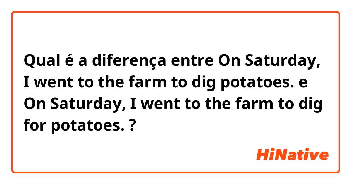Qual é a diferença entre On Saturday, I went to the farm to dig potatoes. e On Saturday, I went to the farm to dig for potatoes. ?