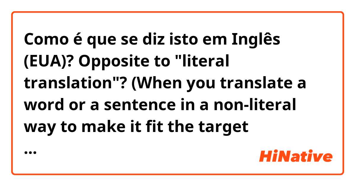 Como é que se diz isto em Inglês (EUA)? Opposite to "literal translation"? (When you translate a word or a sentence in a non-literal way to make it fit the target language).