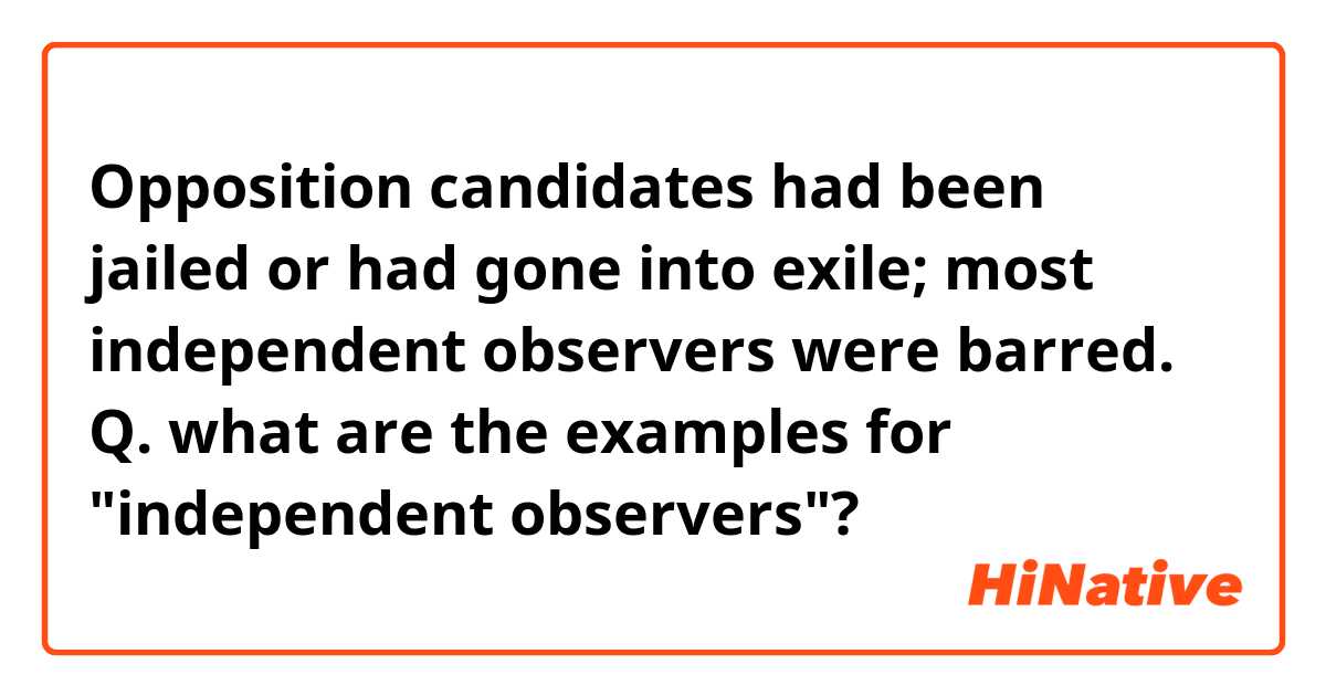 Opposition candidates had been jailed or had gone into exile; most independent observers were barred.

Q. what are the examples for "independent observers"?
