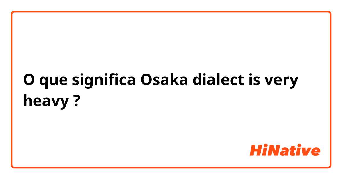 O que significa Osaka dialect is very heavy?