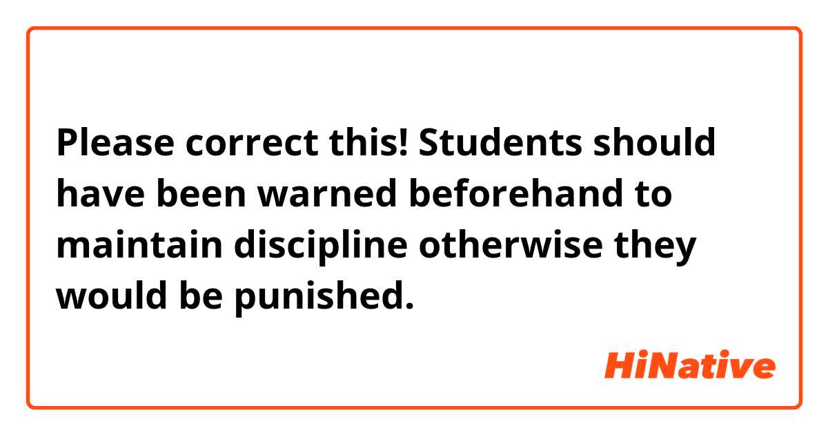 Please correct this! 
Students should have been warned beforehand to maintain discipline otherwise they would be punished. 
