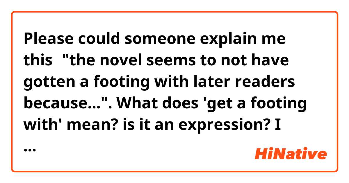 Please could someone explain me this→"the novel seems to not have gotten a footing with later readers because...". What does 'get a footing with' mean? is it an expression? I couldn't find it in any dictionary😐 