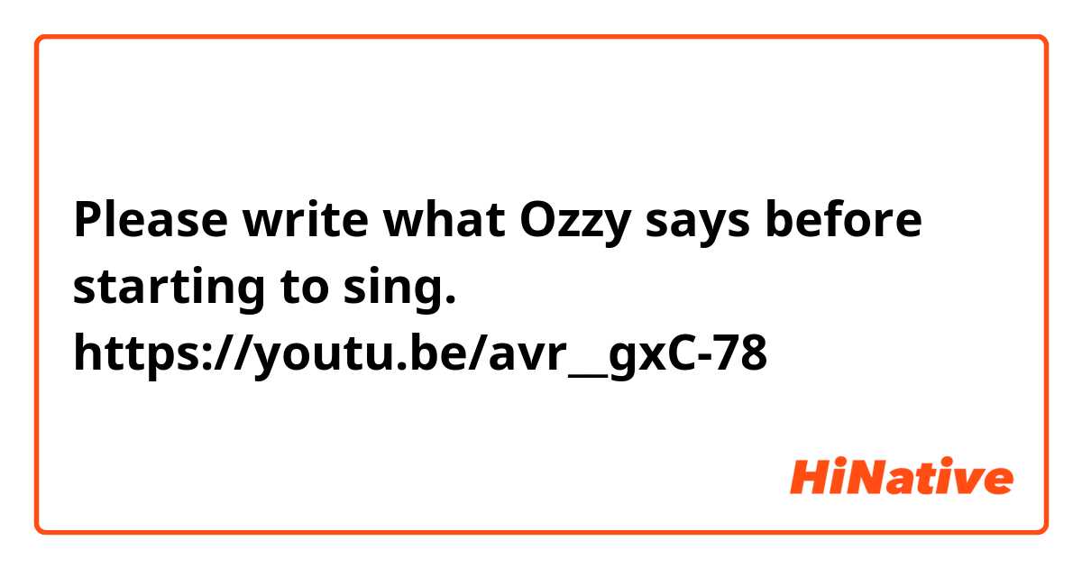 Please write what Ozzy says before starting to sing.
https://youtu.be/avr__gxC-78