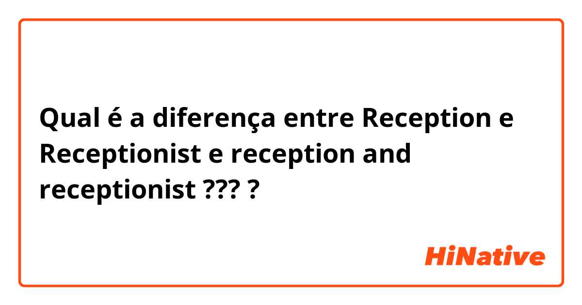 Qual é a diferença entre Reception e Receptionist e reception and receptionist ??? ?