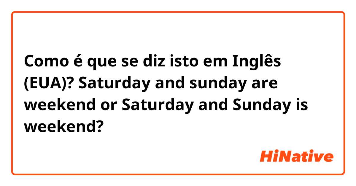 Como é que se diz isto em Inglês (EUA)? Saturday and sunday are weekend
or
Saturday and Sunday is weekend?