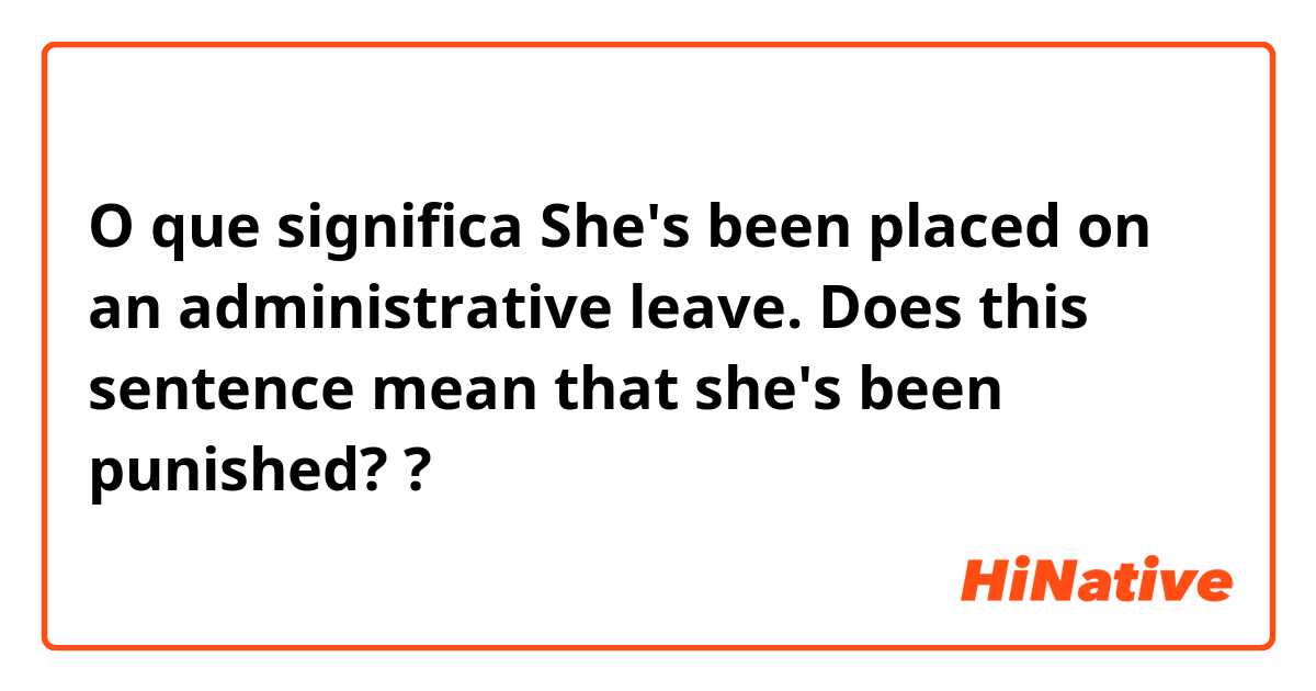 O que significa She's been placed on an administrative leave.
Does this sentence mean that she's been punished??