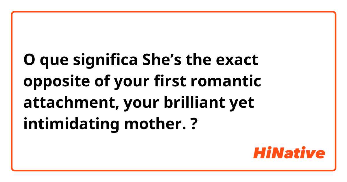 O que significa She’s the exact opposite of your first romantic attachment, your brilliant yet intimidating mother.?
