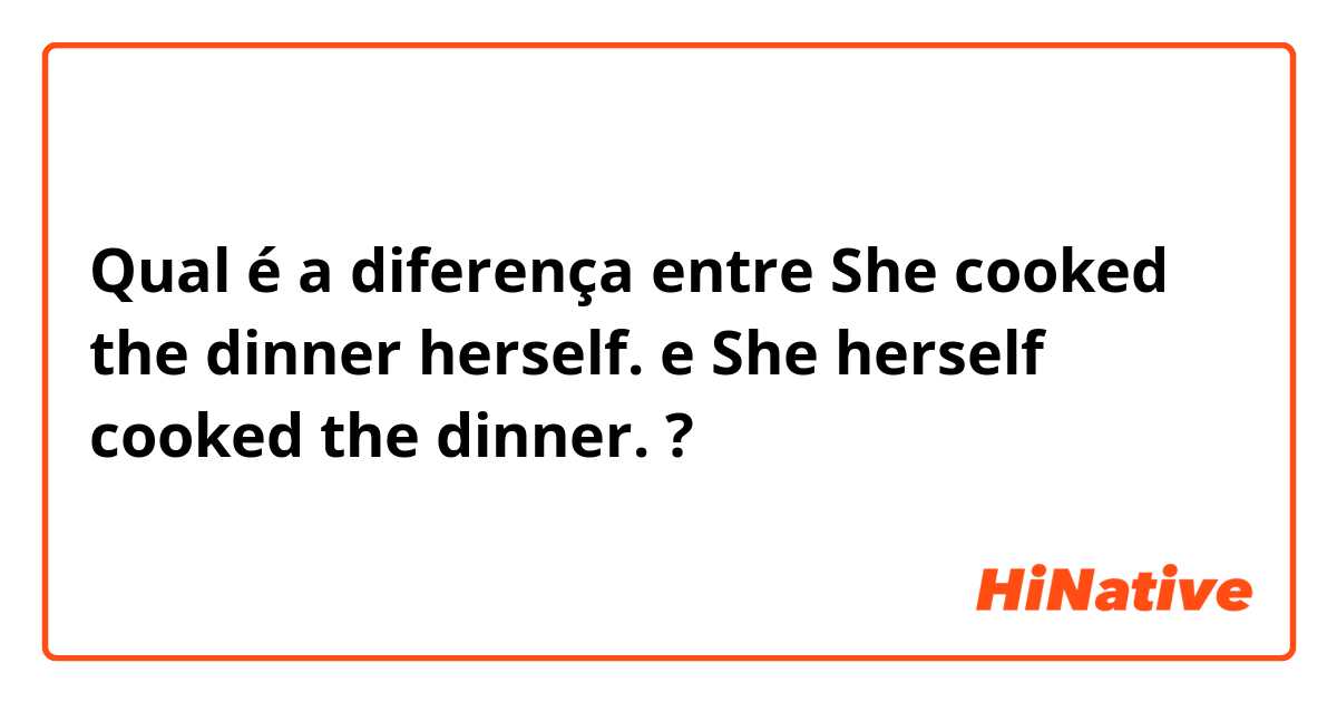 Qual é a diferença entre She cooked the dinner herself.  e She herself cooked the dinner.  ?