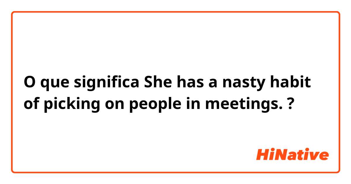 O que significa She has a nasty habit of picking on people in meetings.?