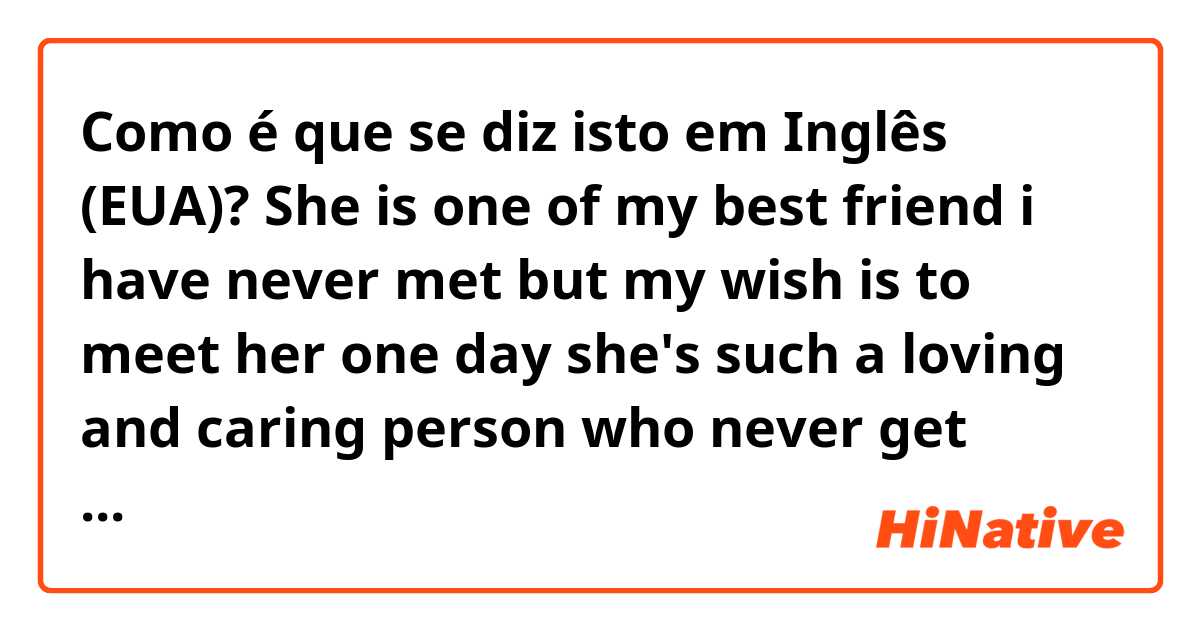 Como é que se diz isto em Inglês (EUA)? She is one of my best friend i have never met but my wish is to meet her one day she's such a loving and caring person who never get tired of my drama, does this sound natural? 