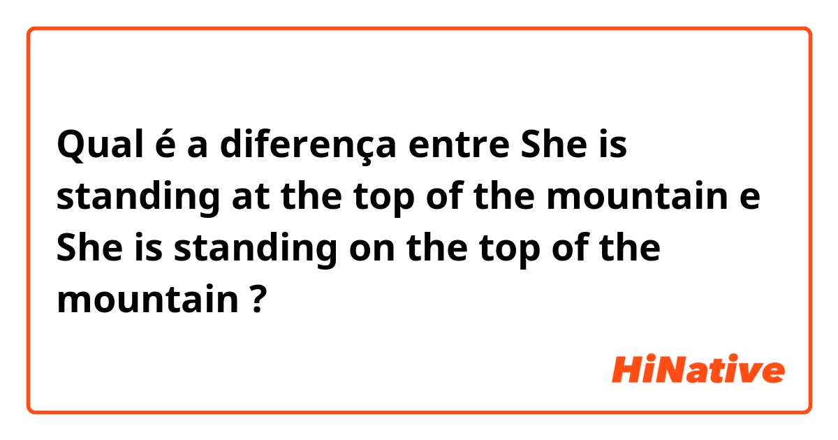 Qual é a diferença entre She is standing at the top of the mountain e She is standing on the top of the mountain ?