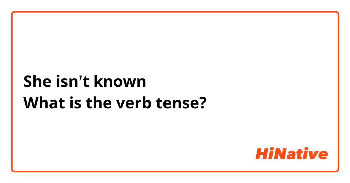 She isn't known
What is the verb tense?