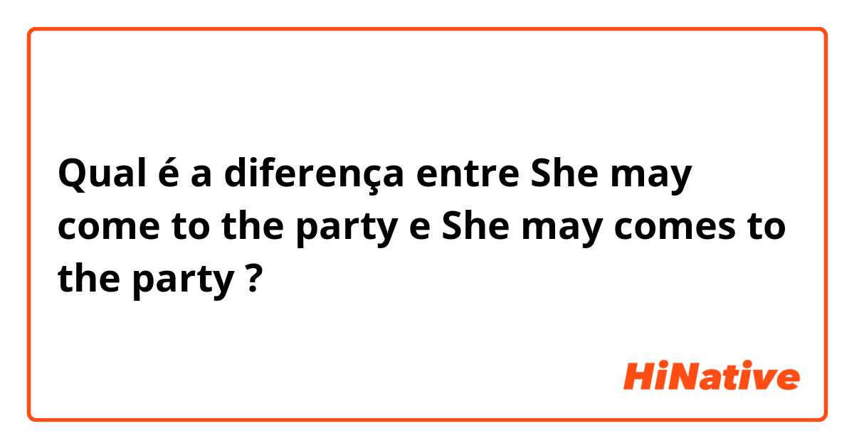Qual é a diferença entre She may come to the party e She may comes to the party ?
