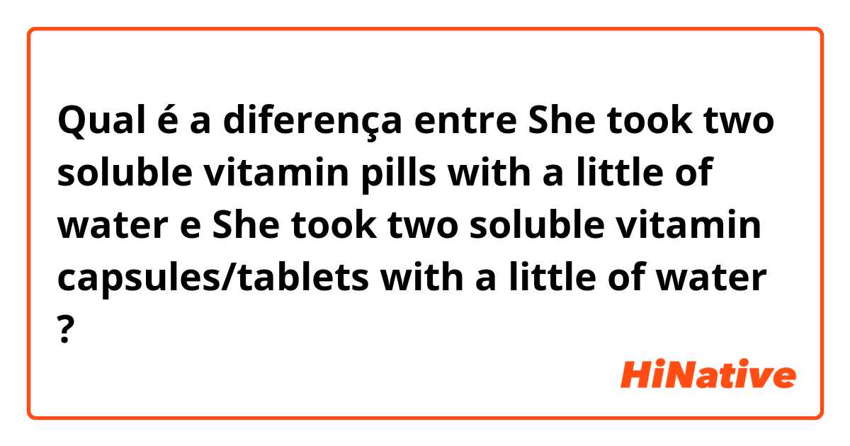 Qual é a diferença entre She took two soluble vitamin pills with a little of water  e She took two soluble vitamin capsules/tablets with a little of water  ?